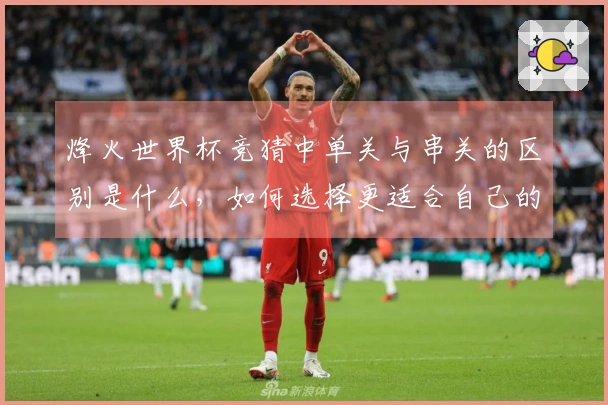 烽火世界杯竞猜中单关与串关的区别是什么，如何选择更适合自己的下注方式？