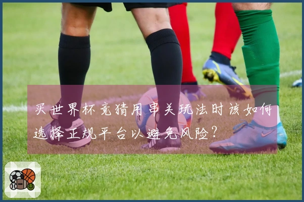 买世界杯竞猜用串关玩法时该如何选择正规平台以避免风险？